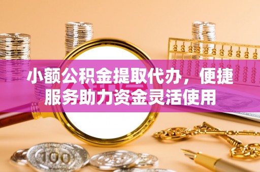 葵青小额公积金提取代办，便捷服务助力资金灵活使用