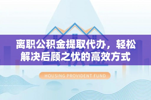 葵青离职公积金提取代办，轻松解决后顾之忧的高效方式
