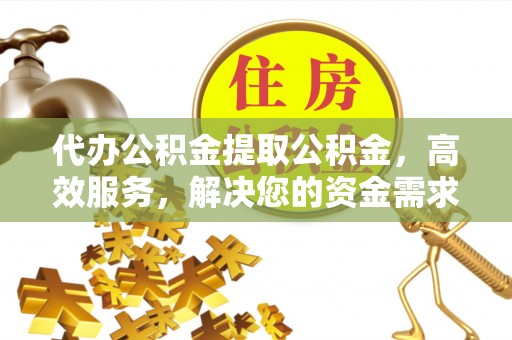葵青代办公积金提取公积金，高效服务，解决您的资金需求