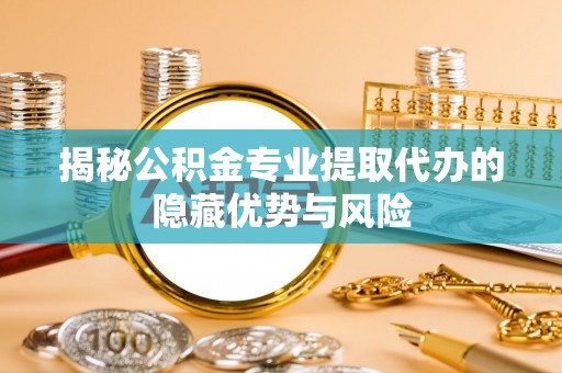 葵青揭秘公积金专业提取代办的隐藏优势与风险