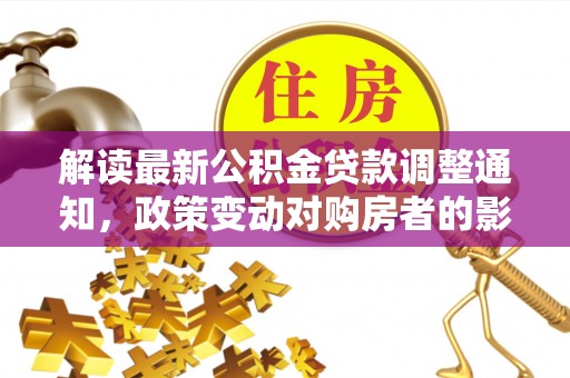 葵青解读最新公积金贷款调整通知，政策变动对购房者的影响