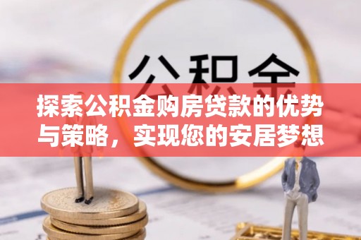 葵青探索公积金购房贷款的优势与策略，实现您的安居梦想