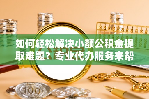 葵青如何轻松解决小额公积金提取难题？专业代办服务来帮忙