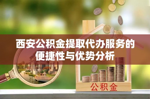 葵青西安公积金提取代办服务的便捷性与优势分析