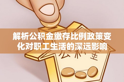 葵青解析公积金缴存比例政策变化对职工生活的深远影响