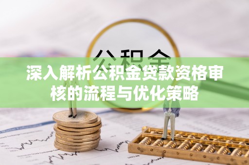 葵青深入解析公积金贷款资格审核的流程与优化策略