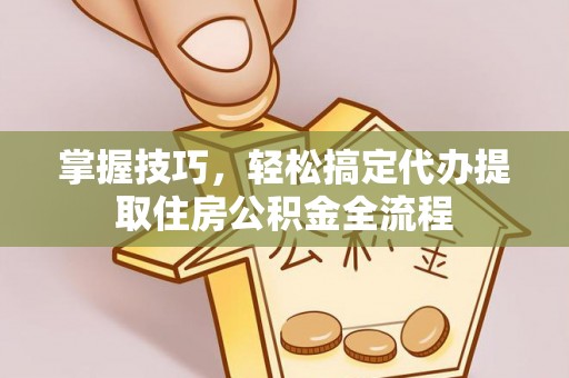 葵青掌握技巧，轻松搞定代办提取住房公积金全流程