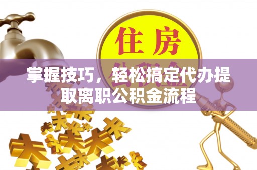 葵青掌握技巧，轻松搞定代办提取离职公积金流程