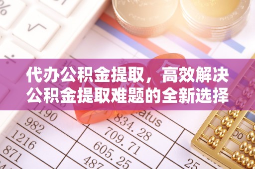 葵青代办公积金提取，高效解决公积金提取难题的全新选择