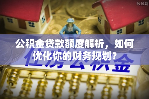葵青公积金贷款额度解析，如何优化你的财务规划？