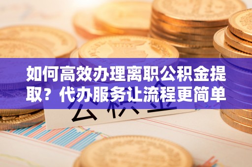 葵青如何高效办理离职公积金提取？代办服务让流程更简单