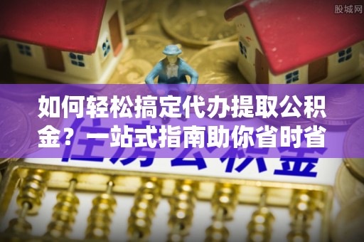 葵青如何轻松搞定代办提取公积金？一站式指南助你省时省心