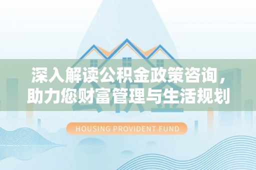 葵青深入解读公积金政策咨询，助力您财富管理与生活规划