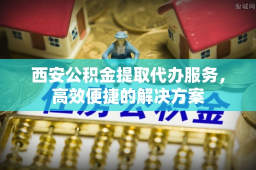 葵青西安公积金提取代办服务，高效便捷的解决方案