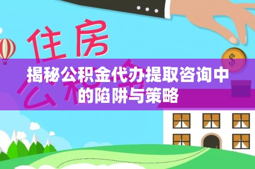 葵青揭秘公积金代办提取咨询中的陷阱与策略