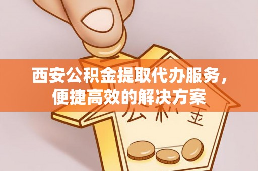 葵青西安公积金提取代办服务，便捷高效的解决方案