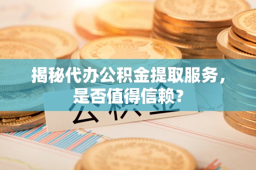葵青揭秘代办公积金提取服务，是否值得信赖？