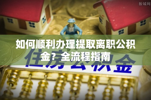 葵青如何顺利办理提取离职公积金？全流程指南