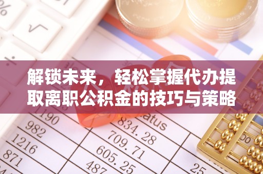 葵青解锁未来，轻松掌握代办提取离职公积金的技巧与策略