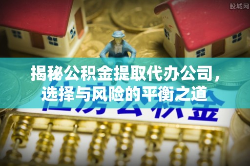 葵青揭秘公积金提取代办公司，选择与风险的平衡之道