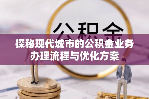 葵青探秘现代城市的公积金业务办理流程与优化方案