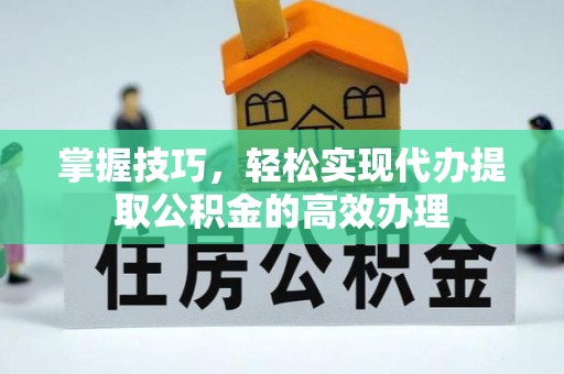 葵青掌握技巧，轻松实现代办提取公积金的高效办理