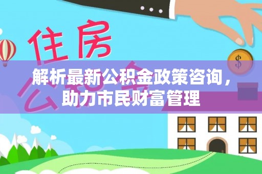 葵青解析最新公积金政策咨询，助力市民财富管理