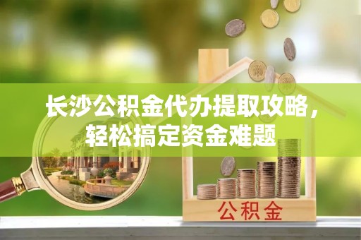 葵青长沙公积金代办提取攻略，轻松搞定资金难题