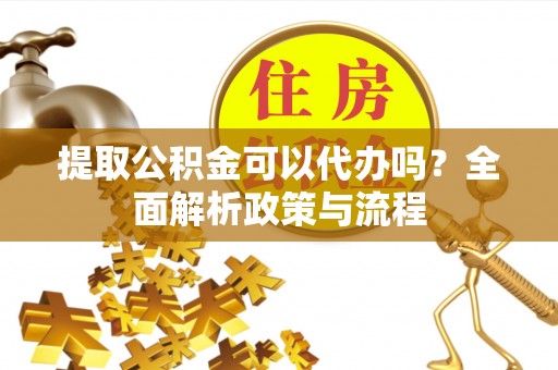 葵青提取公积金可以代办吗？全面解析政策与流程