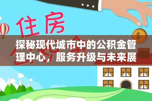 葵青探秘现代城市中的公积金管理中心，服务升级与未来展望