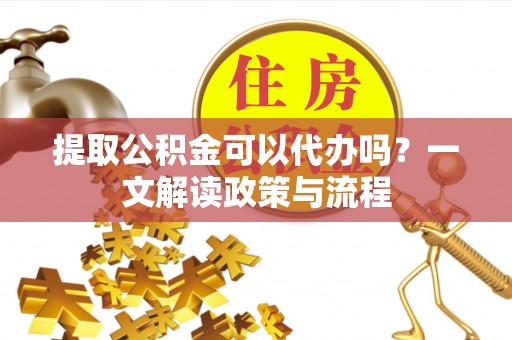 葵青提取公积金可以代办吗？一文解读政策与流程