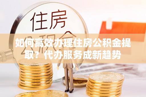 葵青如何高效办理住房公积金提取？代办服务成新趋势