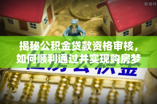 葵青揭秘公积金贷款资格审核，如何顺利通过并实现购房梦想