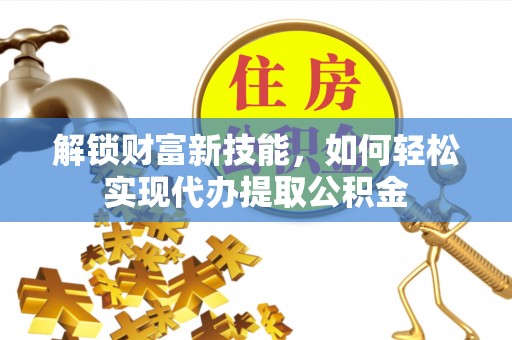 葵青解锁财富新技能，如何轻松实现代办提取公积金