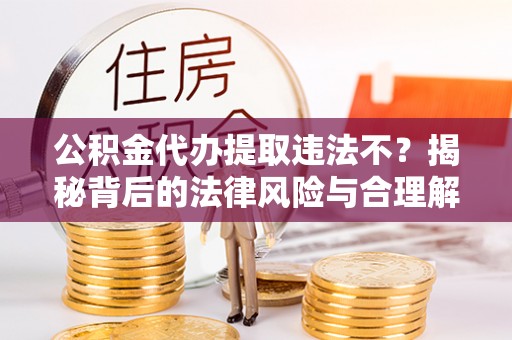 葵青公积金代办提取违法不？揭秘背后的法律风险与合理解决方案