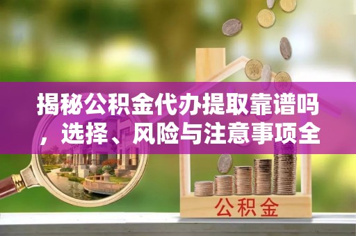 葵青揭秘公积金代办提取靠谱吗，选择、风险与注意事项全解析