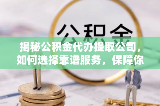 葵青揭秘公积金代办提取公司，如何选择靠谱服务，保障你的资金安全