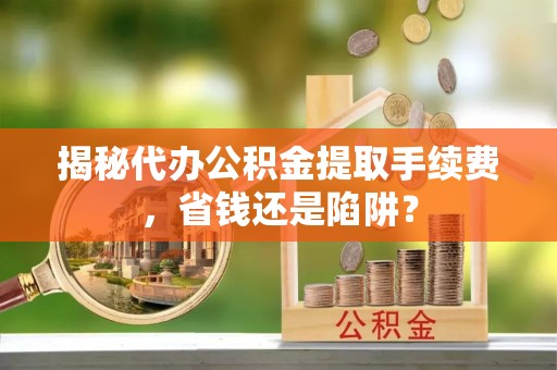 葵青揭秘代办公积金提取手续费，省钱还是陷阱？