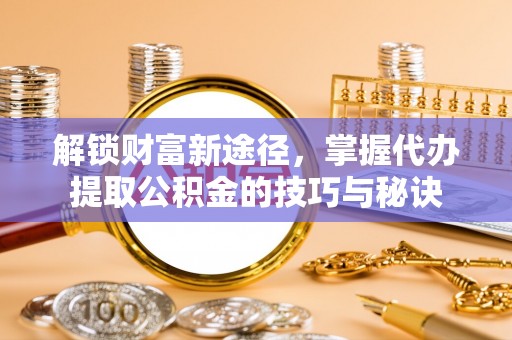 葵青解锁财富新途径，掌握代办提取公积金的技巧与秘诀