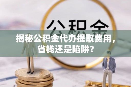葵青揭秘公积金代办提取费用，省钱还是陷阱？
