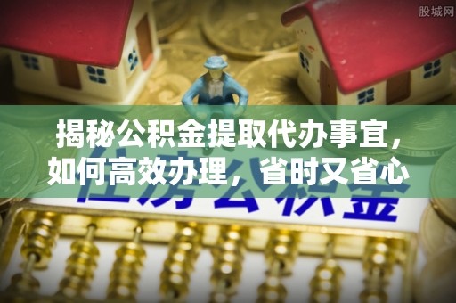 葵青揭秘公积金提取代办事宜，如何高效办理，省时又省心？