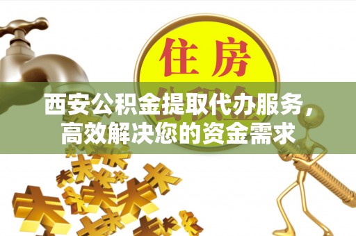 葵青西安公积金提取代办服务，高效解决您的资金需求