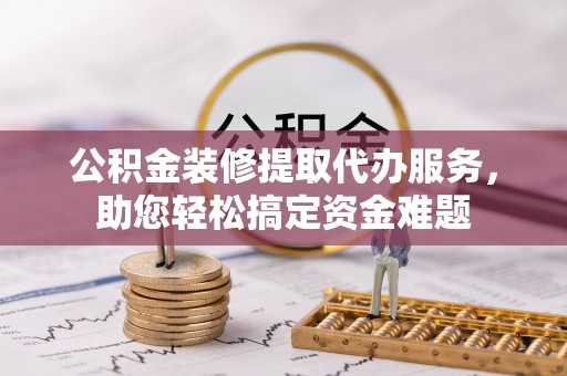 葵青公积金装修提取代办服务，助您轻松搞定资金难题
