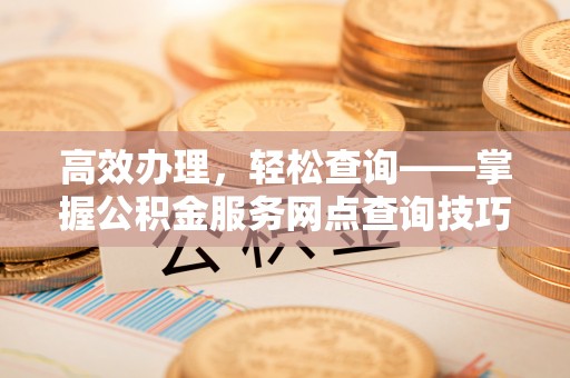 葵青高效办理，轻松查询——掌握公积金服务网点查询技巧