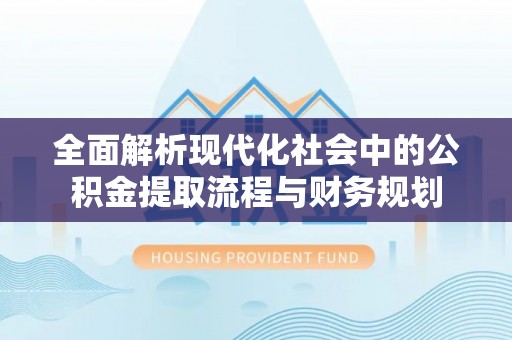 葵青全面解析现代化社会中的公积金提取流程与财务规划