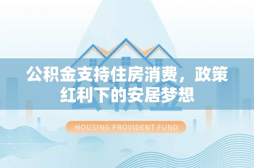 葵青公积金支持住房消费，政策红利下的安居梦想