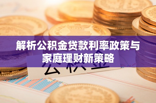 葵青解析公积金贷款利率政策与家庭理财新策略