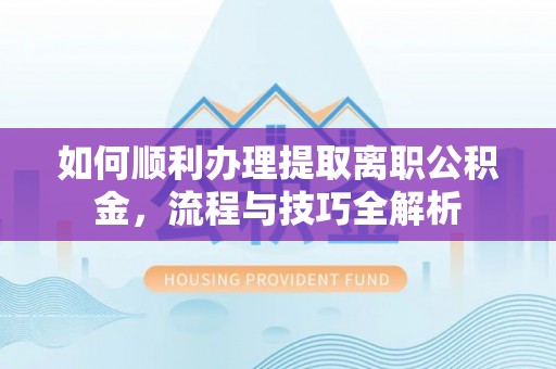 葵青如何顺利办理提取离职公积金，流程与技巧全解析