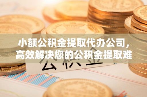 葵青小额公积金提取代办公司，高效解决您的公积金提取难题