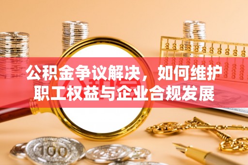 葵青公积金争议解决，如何维护职工权益与企业合规发展